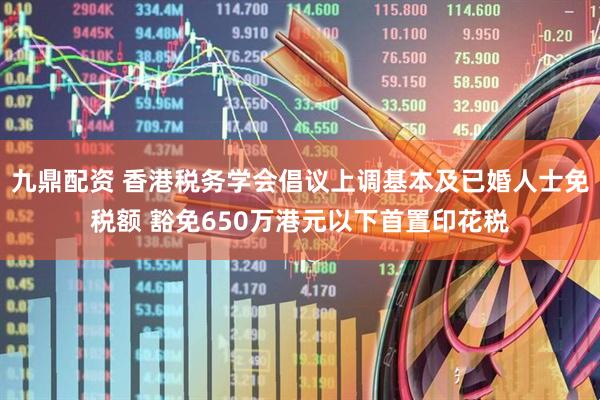 九鼎配资 香港税务学会倡议上调基本及已婚人士免税额 豁免650万港元以下首置印花税