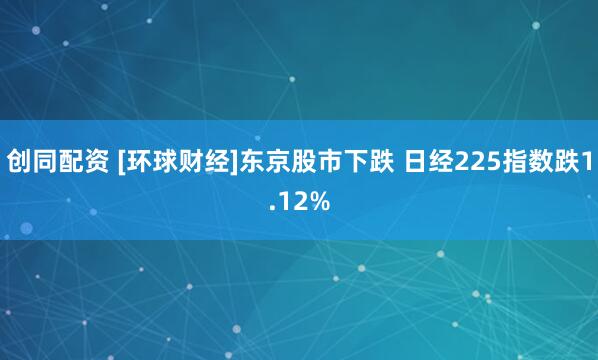 创同配资 [环球财经]东京股市下跌 日经225指数跌1.12%