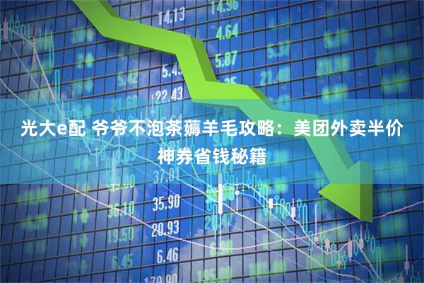 光大e配 爷爷不泡茶薅羊毛攻略：美团外卖半价神券省钱秘籍