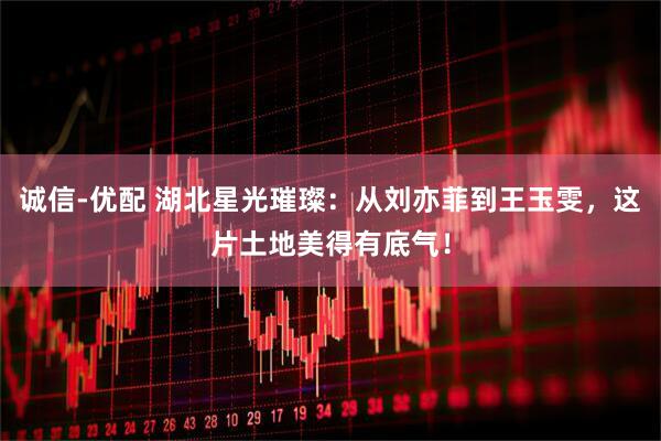 诚信-优配 湖北星光璀璨：从刘亦菲到王玉雯，这片土地美得有底气！