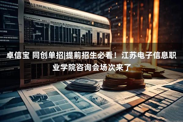 卓信宝 同创单招|提前招生必看！江苏电子信息职业学院咨询会场次来了
