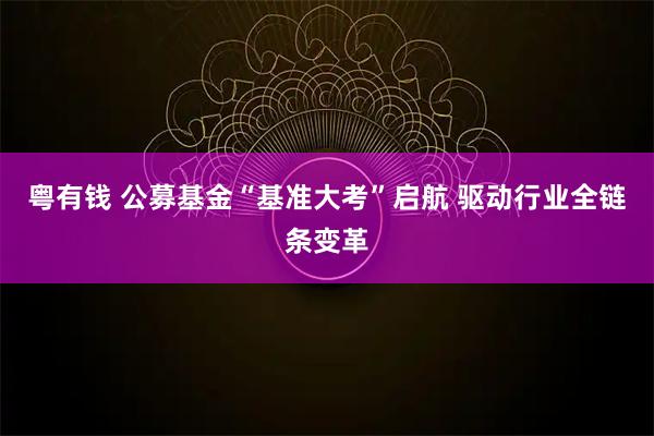 粤有钱 公募基金“基准大考”启航 驱动行业全链条变革
