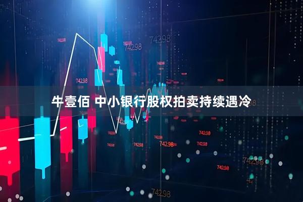 牛壹佰 中小银行股权拍卖持续遇冷