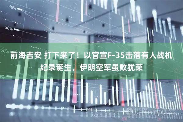 前海吉安 打下来了！以官宣F-35击落有人战机纪录诞生，伊朗空军虽败犹荣