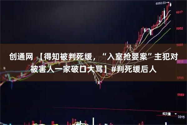 创通网 【得知被判死缓，“入室抢婴案”主犯对被害人一家破口大骂】#判死缓后人