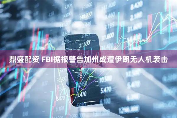 鼎盛配资 FBI据报警告加州或遭伊朗无人机袭击