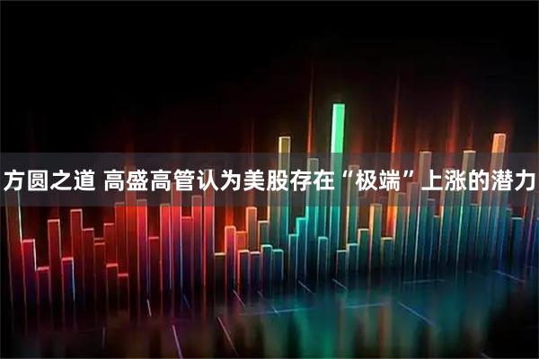 方圆之道 高盛高管认为美股存在“极端”上涨的潜力
