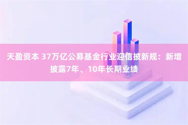 天盈资本 37万亿公募基金行业迎信披新规：新增披露7年、10年长期业绩