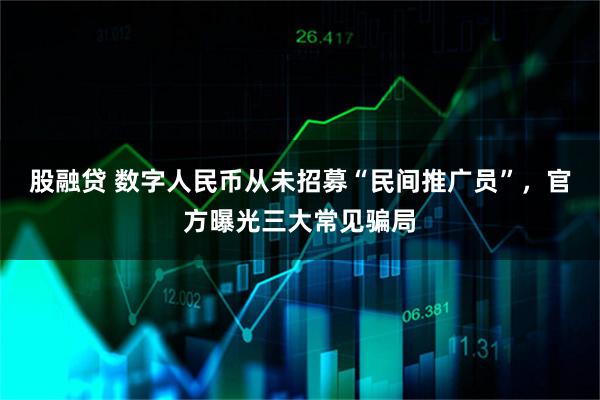 股融贷 数字人民币从未招募“民间推广员”，官方曝光三大常见骗局