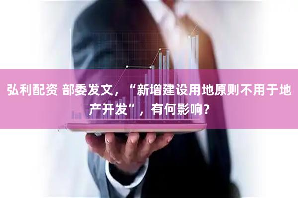 弘利配资 部委发文，“新增建设用地原则不用于地产开发”，有何影响？