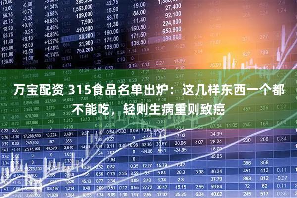 万宝配资 315食品名单出炉：这几样东西一个都不能吃，轻则生病重则致癌
