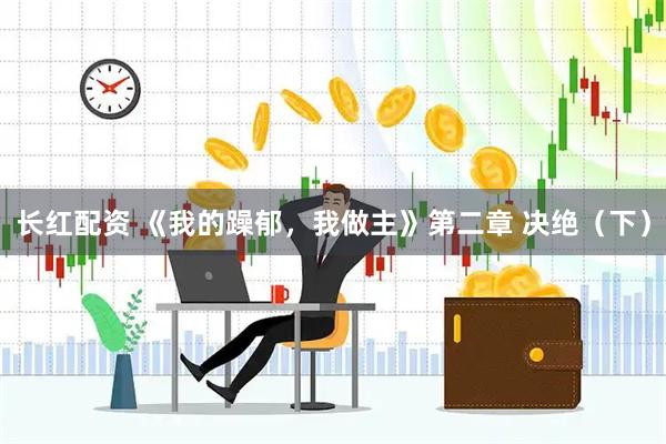 长红配资 《我的躁郁，我做主》第二章 决绝（下）