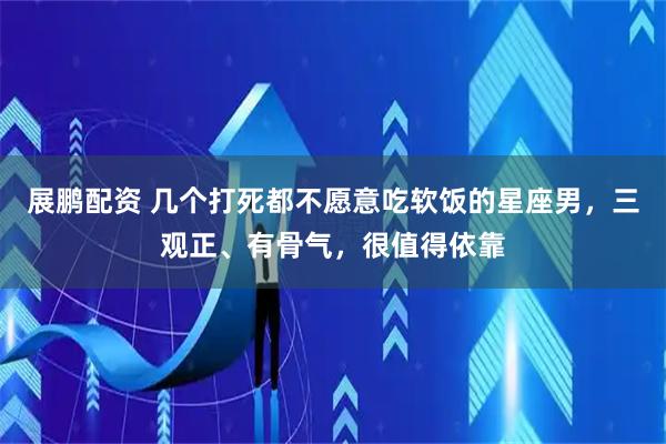 展鹏配资 几个打死都不愿意吃软饭的星座男，三观正、有骨气，很值得依靠