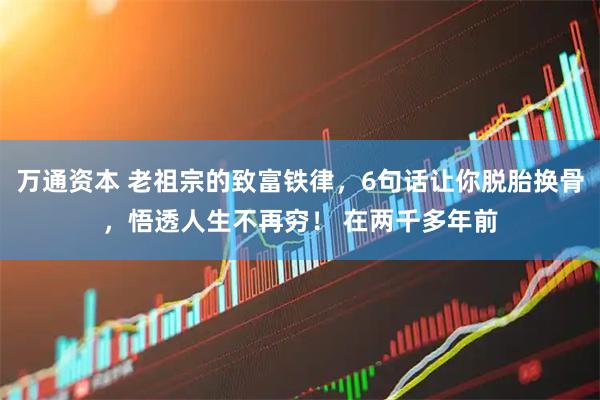 万通资本 老祖宗的致富铁律，6句话让你脱胎换骨，悟透人生不再穷！ 在两千多年前
