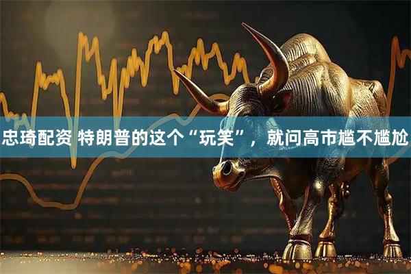 忠琦配资 特朗普的这个“玩笑”，就问高市尴不尴尬