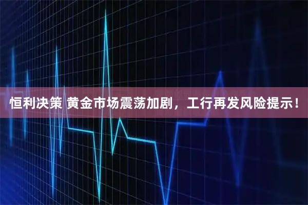 恒利决策 黄金市场震荡加剧，工行再发风险提示！