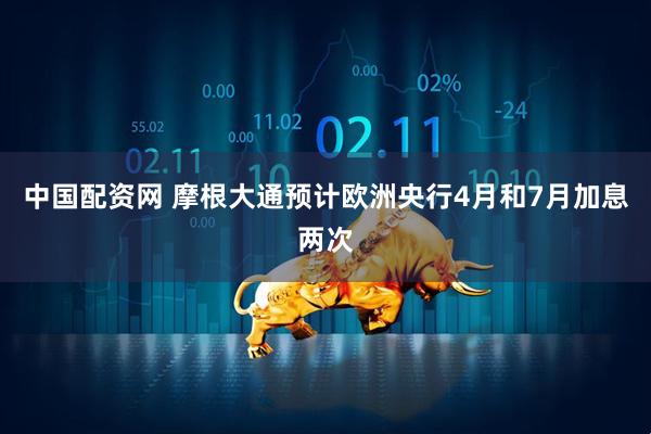 中国配资网 摩根大通预计欧洲央行4月和7月加息两次