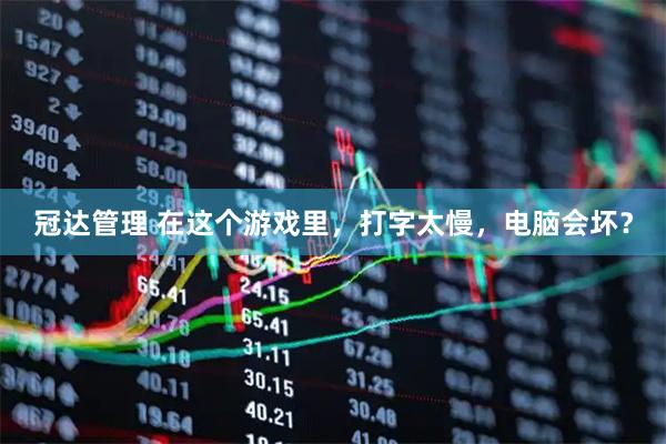 冠达管理 在这个游戏里，打字太慢，电脑会坏？