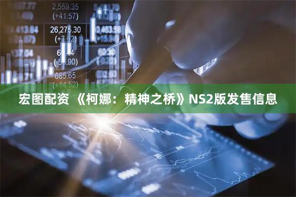 宏图配资 《柯娜：精神之桥》NS2版发售信息