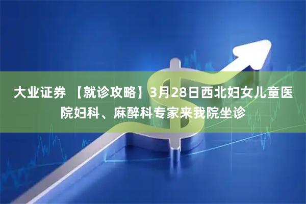 大业证券 【就诊攻略】3月28日西北妇女儿童医院妇科、麻醉科专家来我院坐诊