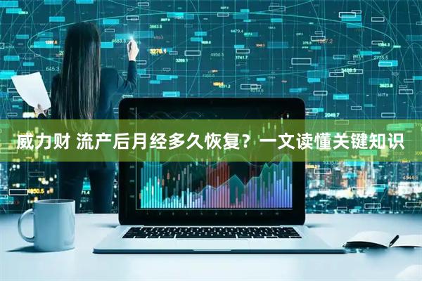 威力财 流产后月经多久恢复？一文读懂关键知识