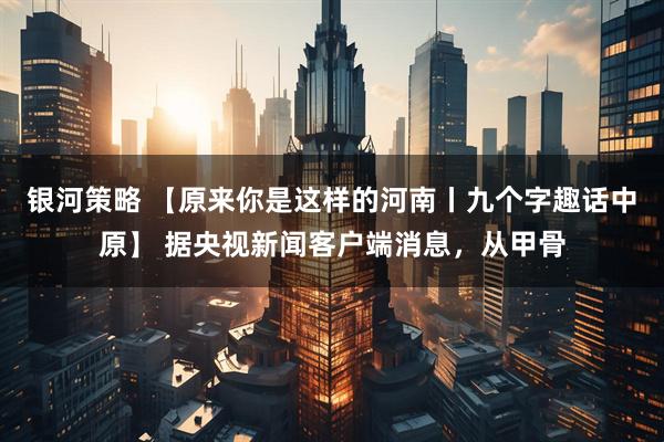 银河策略 【原来你是这样的河南丨九个字趣话中原】 据央视新闻客户端消息，从甲骨