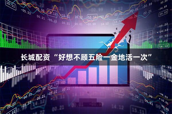 长城配资 “好想不顾五险一金地活一次”