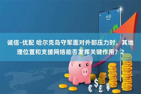 诚信-优配 哈尔克岛守军面对外部压力时，其地理位置和支援网络能否发挥关键作用？2