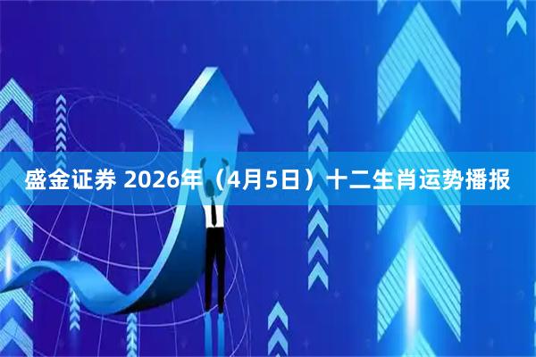 盛金证券 2026年（4月5日）十二生肖运势播报