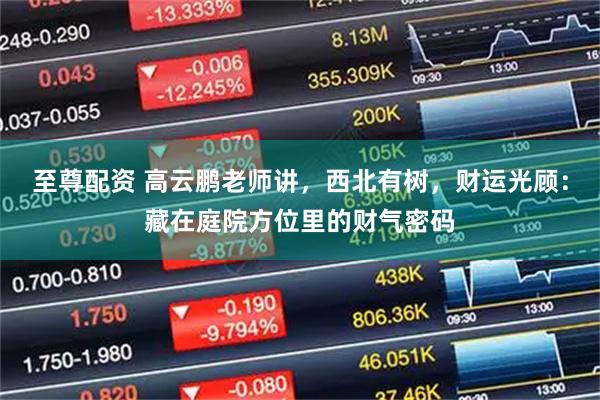 至尊配资 高云鹏老师讲，西北有树，财运光顾：藏在庭院方位里的财气密码