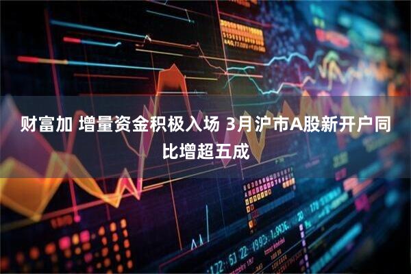 财富加 增量资金积极入场 3月沪市A股新开户同比增超五成