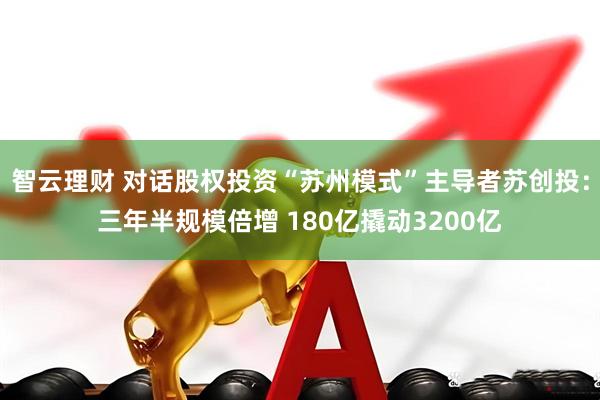 智云理财 对话股权投资“苏州模式”主导者苏创投：三年半规模倍增 180亿撬动3200亿