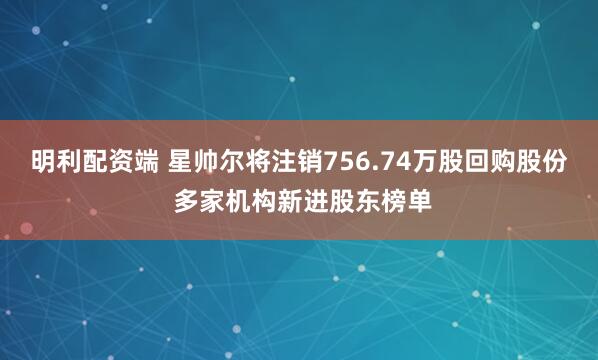 明利配资端 星帅尔将注销756.74万股回购股份 多家机构新进股东榜单