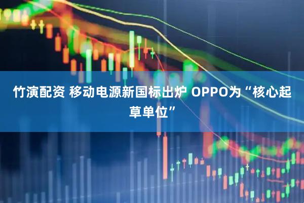 竹演配资 移动电源新国标出炉 OPPO为“核心起草单位”