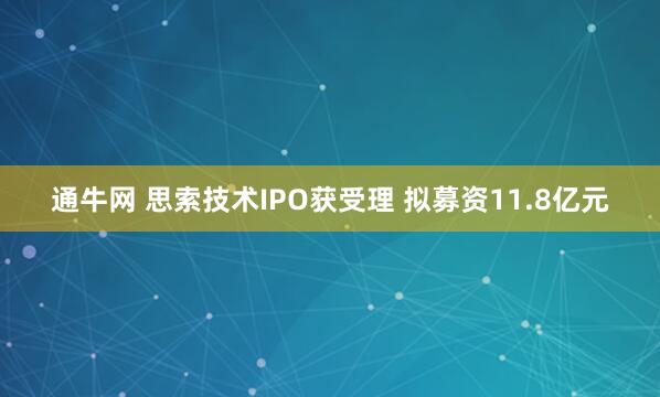 通牛网 思索技术IPO获受理 拟募资11.8亿元
