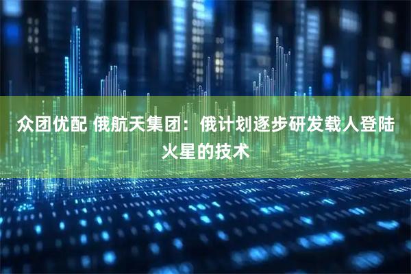 众团优配 俄航天集团：俄计划逐步研发载人登陆火星的技术