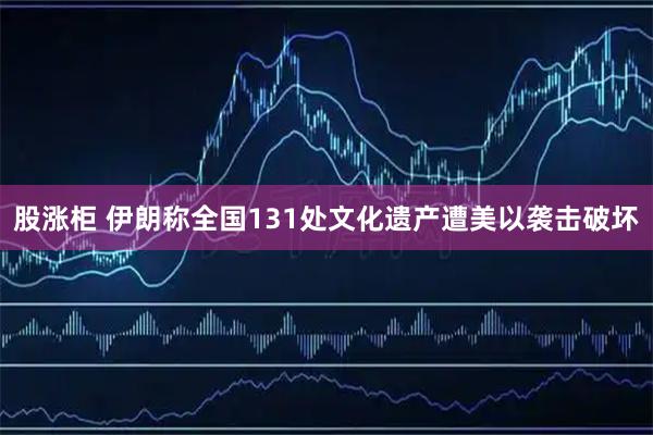 股涨柜 伊朗称全国131处文化遗产遭美以袭击破坏