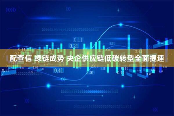 配查信 绿链成势 央企供应链低碳转型全面提速
