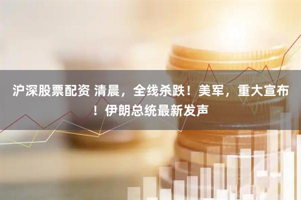 沪深股票配资 清晨，全线杀跌！美军，重大宣布！伊朗总统最新发声