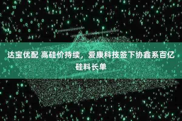 达宝优配 高硅价持续，爱康科技签下协鑫系百亿硅料长单