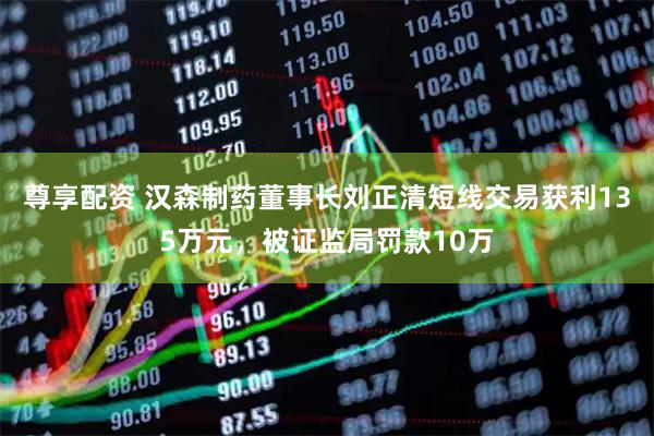 尊享配资 汉森制药董事长刘正清短线交易获利135万元，被证监局罚款10万