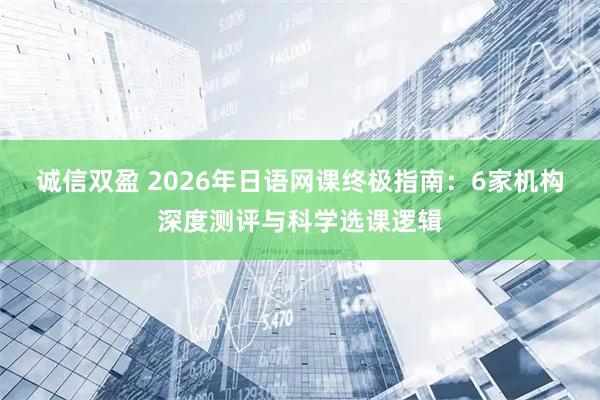 诚信双盈 2026年日语网课终极指南：6家机构深度测评与科学选课逻辑