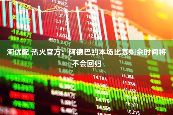 淘优配 热火官方：阿德巴约本场比赛剩余时间将不会回归
