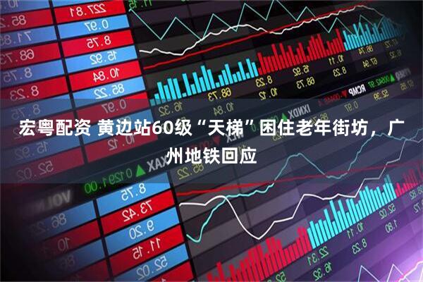 宏粤配资 黄边站60级“天梯”困住老年街坊，广州地铁回应