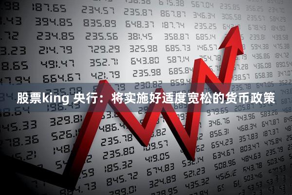 股票king 央行：将实施好适度宽松的货币政策