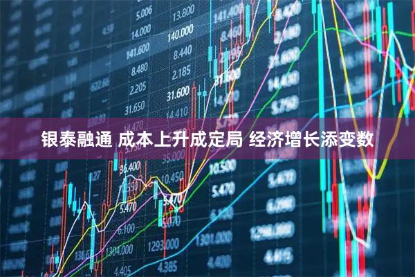 银泰融通 成本上升成定局 经济增长添变数
