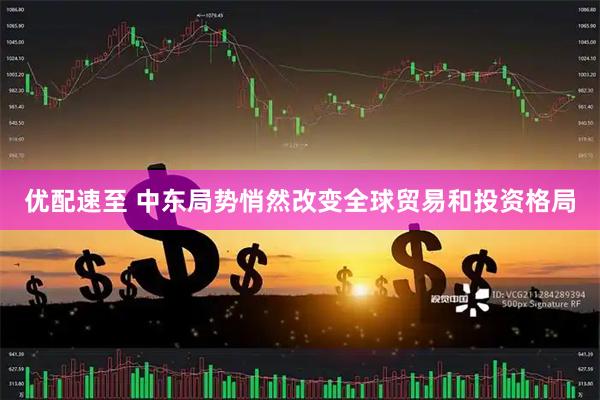 优配速至 中东局势悄然改变全球贸易和投资格局