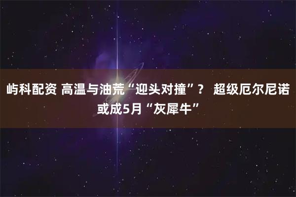 屿科配资 高温与油荒“迎头对撞”？ 超级厄尔尼诺或成5月“灰犀牛”