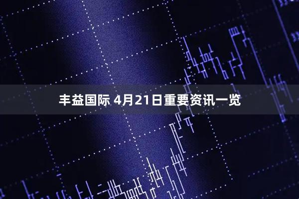 丰益国际 4月21日重要资讯一览