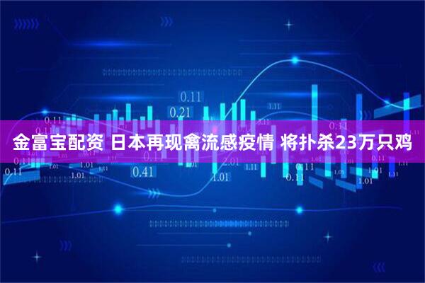 金富宝配资 日本再现禽流感疫情 将扑杀23万只鸡
